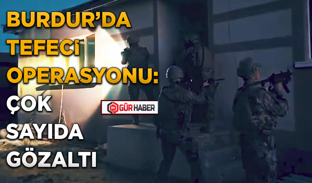 BURDUR’DA TEFECİ OPERASYONU: ÇOK SAYIDA GÖZALTI