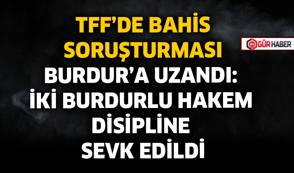 TFF'DE BAHİS SORUŞTURMASI BURDUR'A UZANDI: İKİ BURDURLU HAKEM DİSİPLİNE SEVK EDİLDİ