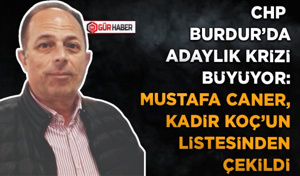 CHP BURDUR'DA ADAYLIK KRİZİ BÜYÜYOR: MUSTAFA CANER, KADİR KOÇ'UN LİSTESİNDEN ÇEKİLDİ
